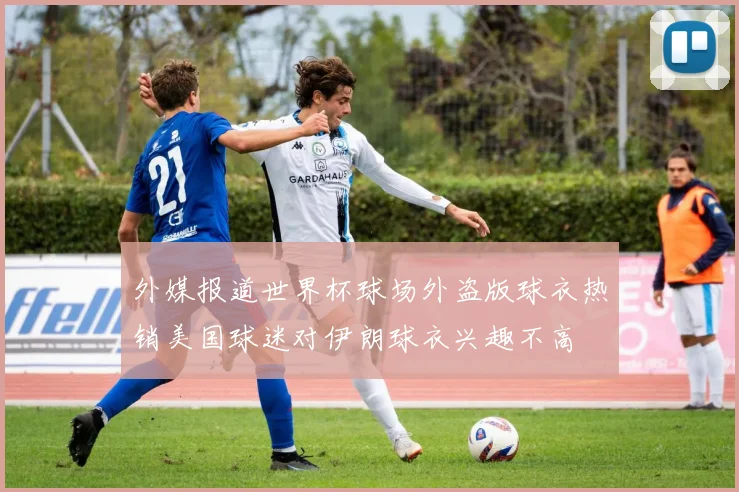 外媒报道世界杯球场外盗版球衣热销美国球迷对伊朗球衣兴趣不高
